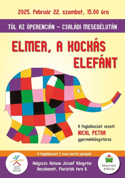 2025. február 22. szombat 15.00 óra Túl az Óperencián - családi mesedélután Elmer, a kockás elefánt A foglalkozást vezeti: Nickl Petra gyermekkönyvtáros A foglalkozást 5 éves kortól ajánljuk! Helyszín: Katona József Könyvtár - Gyermekvilág - Kecskemét, Piaristák tere 8.