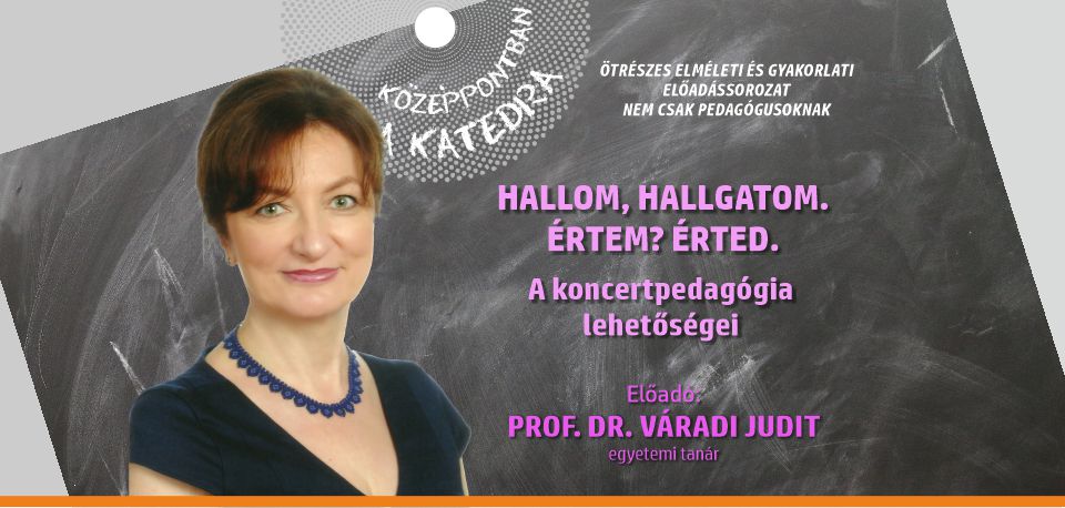 Középpontban a katedra - Prof. Dr. Váradi Judit: Hallom, hallgatom. Értem? Érted. A koncertpedagógia lehetőségei