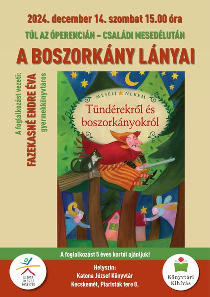 2024. december 14. szombat 15.00 óra Túl az Óperencián - családi mesedélután A boszorkány lányai A foglalkozást vezeti: Fazekasné Endre Éva gyermekkönyvtáros A foglalkozást 5 éves kortól ajánljuk! Helyszín: Katona József Könyvtár - Gyermekvilág - Kecskemét, Piaristák tere 8.