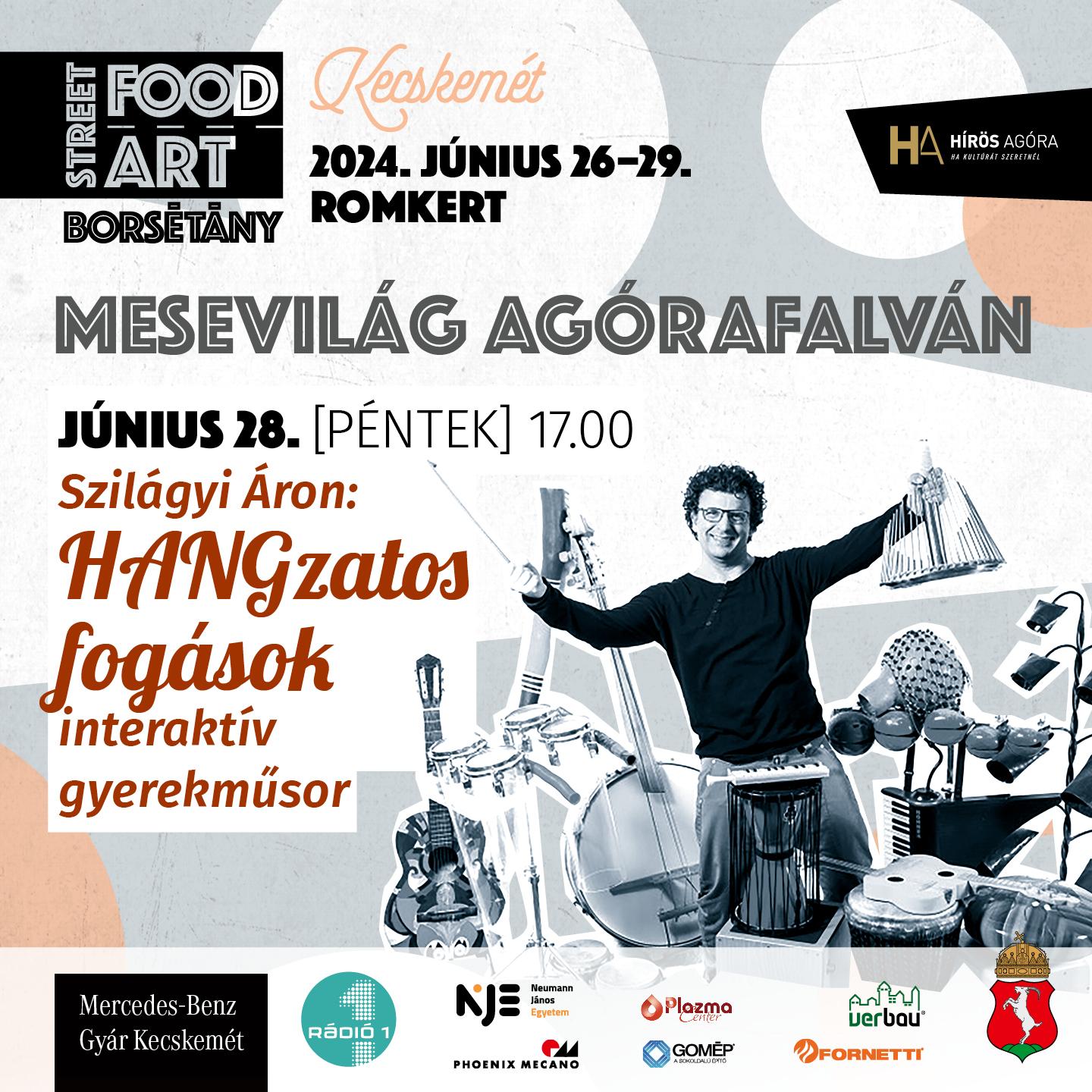 Street Food Art-Borsétány, 2024. június 26-29. Romkert Mesevilág Agórafalván június 28. péntek, 17:00 Szilágyi Áron: Hangzatos fogások interaktív gyerekműsor Támogatók: Mercedes-Benz Gyár Kecskemét, Rádió1, Phoenix Mecano, Neumann János Egyetem, Plazma Center, GOMÉP, Verbau, Fornetti, Kecskemét megyei jogú város polgármesteri hivatala