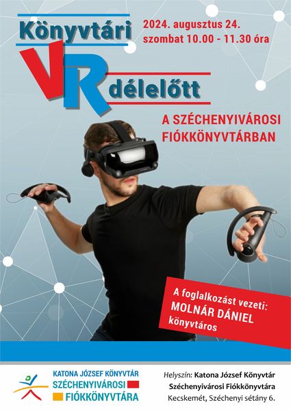 2024. augusztus 24. szombat 10.00-11.30 óra Könyvtári VR délelőtt a Széchenyivárosi Fiókkönyvtárban A foglalkozást vezeti: Molnár Dániel könyvtáros Helyszín: Katona József Könyvtár Széchenyivárosi Fiókkönyvtára (Kecskemét, Széchenyi sétány 6.)