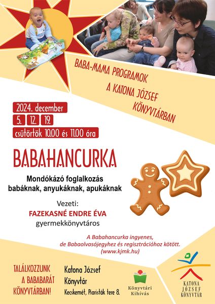 2024. december 5., 12., 19. csütörtök 10.00 és 11.00 óra Babahancurka mondókázó foglalkozás babáknak, anyukáknak, apukáknak Baba-mama programok a Katona József Könyvtárban Vezeti: Fazekasné Endre Éva gyermekkönyvtáros A Babahancurka ingyenes, de Babaolvasójegyhez és regisztrációhoz kötött. (www.kjmk.hu)