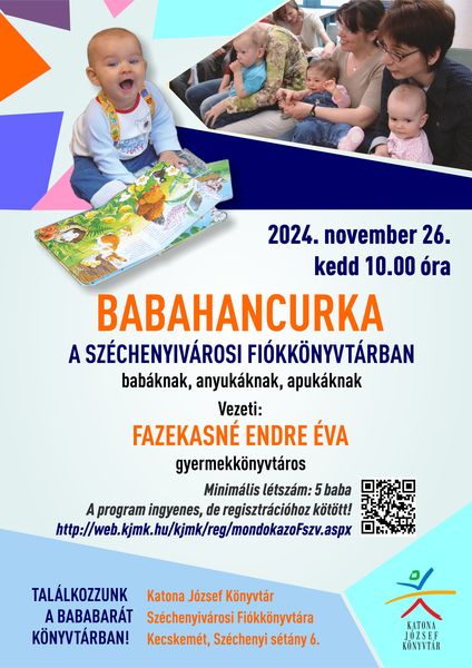 2024. november 26. kedd 10.00 óra Babahancurka a Széchenyivárosi Fiókkönyvtárban babáknak, anyukáknak, apukáknak Vezeti: Fazekasné Endre Éva gyermekkönyvtáros Minimális létszám: 5 baba A program ingyenes, de regisztrációhoz kötött! http://web.kjmk.hu/kjmk/reg/mondokazoFszv.aspx