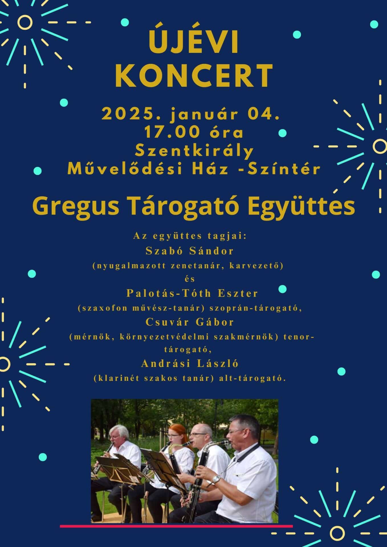 Újévi koncert 2025. január 4., 17:00 óra Szentkirály Művelődési Ház-Színtér Gregus Tárogató Együttes Az együttes tagjai: Szabó Sándor-(nyugalmazott zenetanár, karvezető) és Palotás -Tóth Eszter- (szaxofon művész-tanár) szoprán tárogató, Csuvár Gábor- (mérnök, környezetvédelmi szakmérnök) tenor-tárogató, Andrási László-( klarinét szakos tanár) alt tárogató