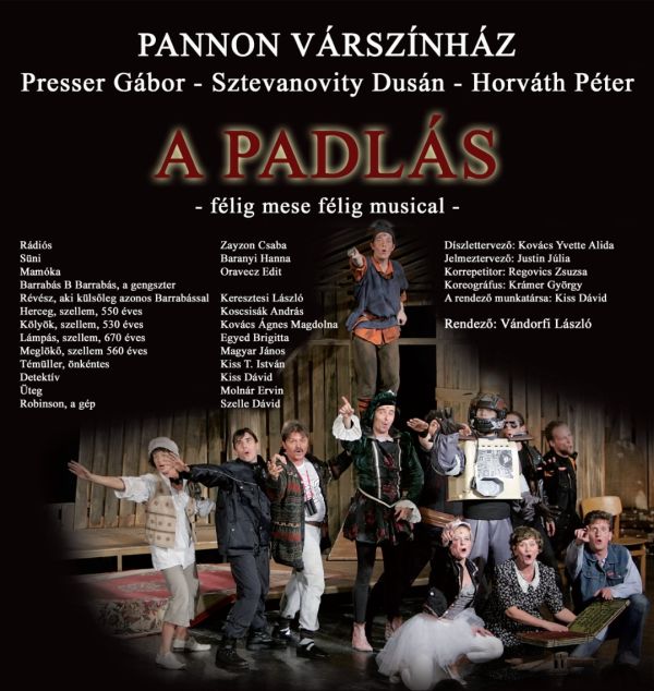 Pannon Várszínház Presser Gábor- Sztevanovity Dusán- Horváth Péter A PADLÁS félig mese félig musical Szereplők Rádiós........................................................................... Havasi Tamás / Ruff Roland Süni............................................................................... Baranyi Hanna / Magashegyi Nóra Mamóka......................................................................... Oravecz Edit Barrabás B Barrabás, a gengszter Révész, aki külsőleg azonos Barrabással..................... Keresztesi László / Szelle Dávid Herceg, szellem, 550 éves............................................ Koscsisák András Kölyök, szellem, 530 éves............................................. Magashegyi Nóra Lámpás, szellem, 670 éves........................................... Kovács Gábor / Farkas Fruzsina Meglökő, szellem 560 éves........................................... Farkas-Csányi Attila / Kuti Gergely Témüller, önkéntes........................................................ Hédl-Szabó Dániel / Csabai Pál Detektív.......................................................................... Kárpáti Barbara Üteg............................................................................... Pintér Zoltán Dániel Robinson, a gép............................................................ Szelle Dávid / Guba Ákos Alkotók Díszlettervező: Kovács Yvette Alida Jelmeztervező: Justin Júlia Koreográfus: Krámer György Korrepetitor: Regovics Zsuzsa Társulatvezető: Oravecz Edit, Szelle Dávid Rendező: Vándorfi László