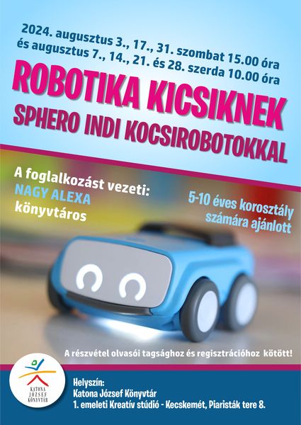 2024. augusztus 3., 17., 31. szombat 15.00 óra és augusztus 7., 14., 21. és 28. szerda10.00 óra Robotika kicsiknek Sphero INDI kocsirobotokkal A foglalkozást vezeti: Nagy Alexa könyvtáros 5-10 éves korosztály számára ajánlott A részvétel olvasói tagsághoz és regisztrációhoz kötött!